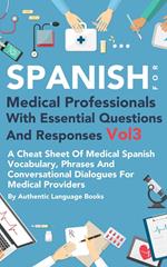 Spanish for Medical Professionals With Essential Questions and Responses Vol 3: A Cheat Sheet Of Medical Spanish Vocabulary, Phrases And Conversational Dialogues For Medical Providers