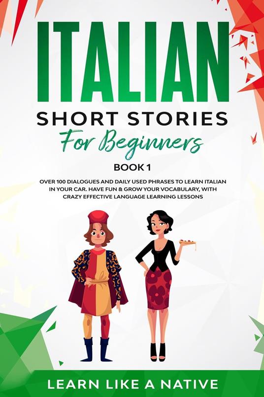 Italian Short Stories for Beginners Book 1: Over 100 Dialogues and Daily Used Phrases to Learn Italian in Your Car. Have Fun & Grow Your Vocabulary, with Crazy Effective Language Learning Lessons