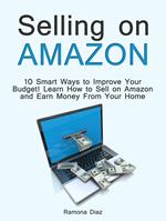 Selling on Amazon: 10 Smart Ways to Improve Your Budget! Learn How to Sell on Amazon and Earn Money From Your Home