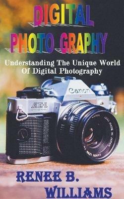 Digital Photography: Understanding The Unique World Of Digital Photography - Renne B Williams - cover
