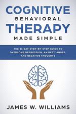 Cognitive Behavioral Therapy: Made Simple - The 21 Day Step by Step Guide to Overcoming Depression, Anxiety, Anger, and Negative Thoughts