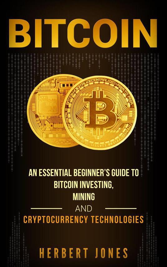 Bitcoin: An Essential Beginner’s Guide to Bitcoin Investing, Mining and Cryptocurrency Technologies