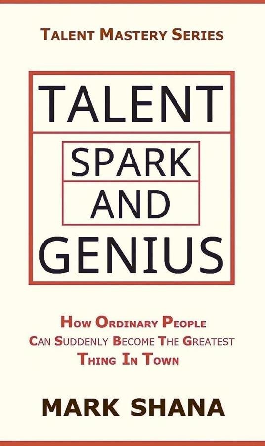 Talent Spark and Genius (How Ordinary People Can Suddenly Become The Greatest Thing In Town) - Mark Shana - ebook
