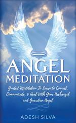 Angel Meditation: Guided Meditation to Learn to Connect, Communicate, and Heal With Your Archangel and Guardian Angel