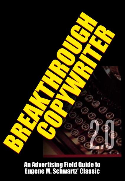 Breakthrough Copywriter 2.0: An Advertising Field Guide to Eugene M. Schwartz' Classic