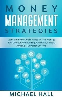 Money Management Strategies Learn Personal Finance To Manage Compulsive Your Spending, Savings And Live A Debt Free Lifestyle - Michael Hall - cover