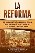 La Reforma: Una guía fascinante sobre la revolución religiosa provocada por Martín Lutero y su impacto en el cristianismo y la Iglesia occidental
