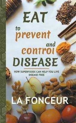 Eat to Prevent and Control Disease: How Superfoods Can Help You Live Disease Free - La Fonceur - cover