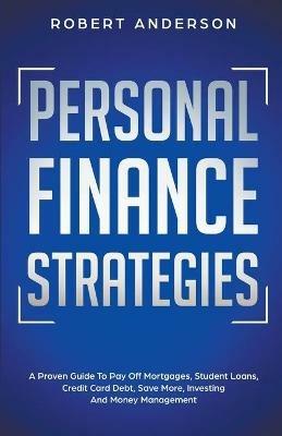 Personal Finance Strategies A Proven Guide To Pay Off Mortgages, Student Loans, Credit Card Debt, Save More, Investing And Money Management - Robert Anderson - cover
