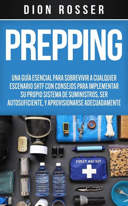 Prepping: Una Guía Esencial para Sobrevivir a cualquier Escenario SHTF Con Consejos para Implementar su Propio Sistema de Suministros, ser Autosuficiente, y Aprovisionarse Adecuadamente