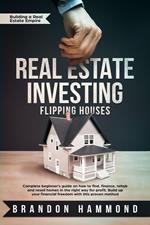 Real Estate Investing – Flipping Houses: Complete beginner’s guide on how to Find, Finance, Rehab and Resell Homes in the Right Way for Profit. Build up Your Financial Freedom with this Proven Method