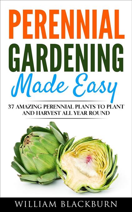 Perennial Gardening Made Easy: 37 Amazing Perennial Plants To Plant and Harvest All Year Round