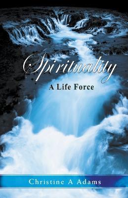 Spirituality: A Life Force - Christine A Adams - cover