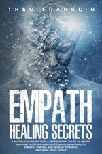 Empath Healing Secrets: A Practical Guide For Highly Sensitive Empaths To Go Beyond Survival, Overcome Narcissistic Abuse, Gain Complete Empathy Control and Develop Powerful Emotional Intelligence