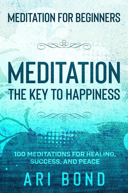 Meditation For Beginners; MEDITATION THE KEY TO HAPPINESS - 100 Meditations for Healing, Success, and Peace