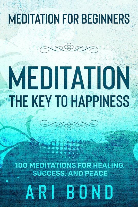 Meditation For Beginners; MEDITATION THE KEY TO HAPPINESS - 100 Meditations for Healing, Success, and Peace