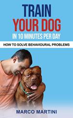 Train Your Dog in 10 Minutes per Day: How To Solve Behavioural Problems