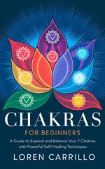 Chakras for Beginners: A Guide to Expand and Balance Your 7 Chakras with Powerful Self-Healing Techniques
