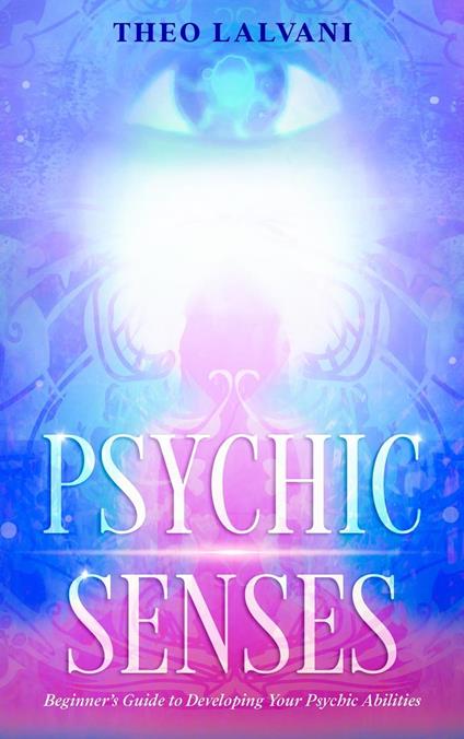 Psychic Senses: Beginner’s Guide to Developing Your Psychic Abilities