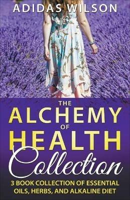 The Alchemy of Health Collection - 3 Book Collection of Essential Oils, Herbs, and Alkaline Diet - Adidas Wilson - cover