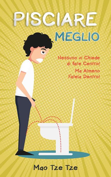 Pisciare Meglio: Nessuno vi Chiede di Fare Centro! Ma Almeno Fatela Dentro! - Mao Tze Tze - ebook