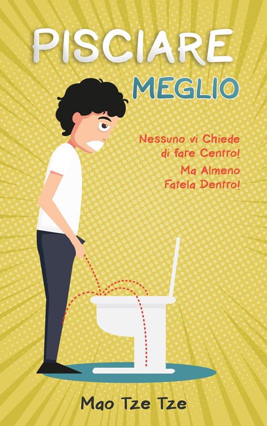 Pisciare Meglio: Nessuno vi Chiede di Fare Centro! Ma Almeno Fatela Dentro! - Mao Tze Tze - ebook