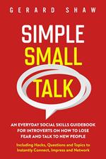 Simple Small Talk: An Everyday Social Skills Guidebook for Introverts on How to Lose Fear and Talk to New People. Including Hacks, Questions and Topics to Instantly Connect, Impress and Network