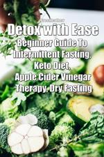 Detox with Ease: Beginner Guide To intermittent Fasting, Keto Diet, Apple Cider Vinegar Therapy, Dry Fasting