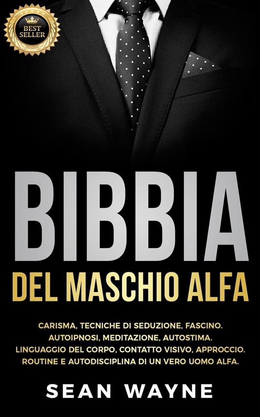 Bibbia del Maschio Alfa: Carisma, Tecniche di Seduzione, Fascino. Autoipnosi, Meditazione, Autostima. Linguaggio del Corpo, Contatto Visivo, Approccio. Routine e Autodisciplina di un Vero Uomo Alfa. - Sean Wayne - ebook