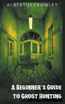 A Beginner's Guide to Ghost Hunting - Albertus Crowley - cover