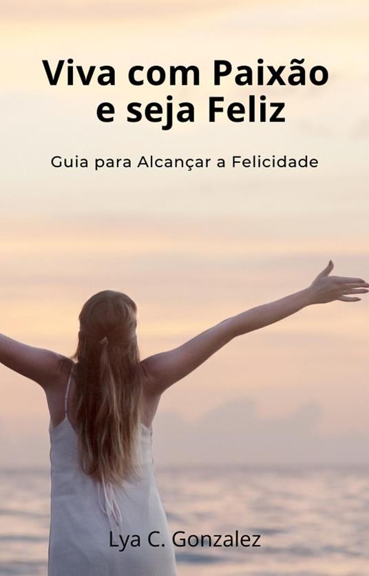 Viva com Paixão e seja Feliz Guia para Alcançar a Felicidade