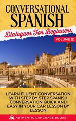Conversational Spanish Dialogues for Beginners Volume IV: Learn Fluent Conversations With Step By Step Spanish Conversations Quick And Easy In Your Car Lesson By Lesson