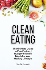 Clean Eating: The Ultimate Guide to Plan Fast and Budget-Friendly Meals for Your Healthy Lifestyle