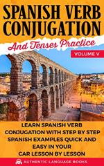 Spanish Verb Conjugation and Tenses Practice Volume V: Learn Spanish Verb Conjugation with Step by Step Spanish Examples Quick and Easy in Your Car Lesson by Lesson