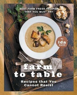 Farm to Table Recipes that You Cannot Resist: Best Farm Fresh Recipes that You Must Try - Ida Smith - cover