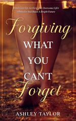 Forgiving What You Can't Forget: Don't Give Up, Go Forward, Overcome Life's Obstacles And Build A Bright Future