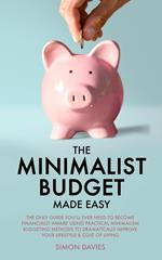 The Minimalist Budget Made Easy: The Only Guide You’ll Ever Need To Become Financially Aware Using Practical Minimalism Budgeting Methods To Dramatically Improve Your Lifestyle & Cost of Living