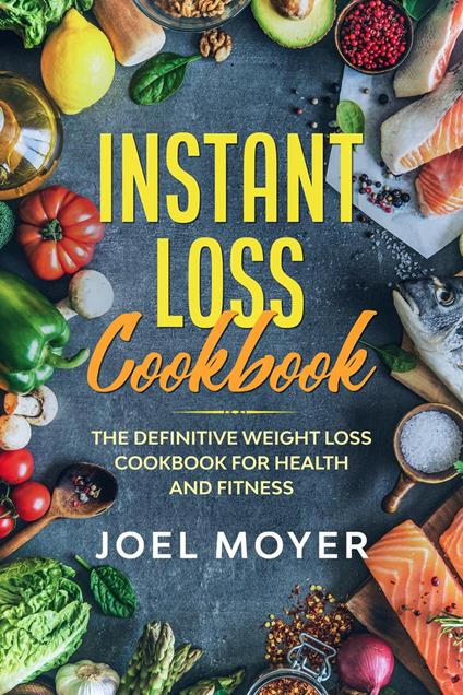 Instant Loss Cookbook: The Definitive Weight Loss Cookbook For Health and Fitness