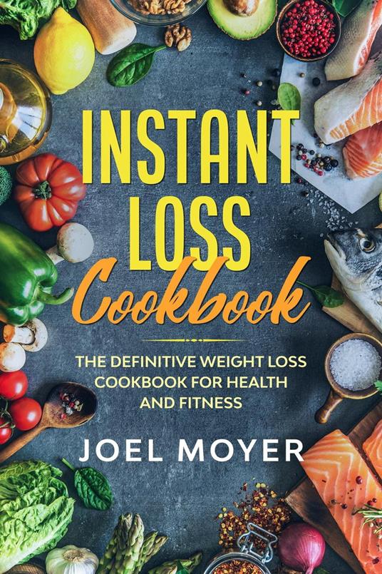 Instant Loss Cookbook: The Definitive Weight Loss Cookbook For Health and Fitness