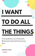 I Want to Do All the Things: Finding Balance as a Polymath, Multipotentialite & Renaissance Soul