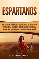 Espartanos: Una Fascinante Guía acerca de los Temibles Guerreros de la antigua Grecia, que incluye Tácticas Militares Espartanas, la Batalla de las Termópilas, Cómo Gobernó Esparta y Más