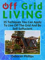 Off Grid Living: 35 Techniques You Can Apply To Live Off The Grid And Be Self Sufficient