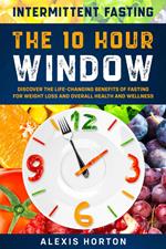 Intermittent Fasting: The 10 Hour Window: Discover The Life-Changing Benefits of Fasting For Weight Loss and Overall Health and Wellness