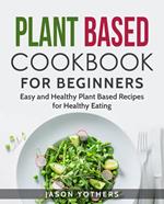 Plant Based Cookbook for Beginners: Easy and Healthy Plant Based Recipes for Healthy Eating