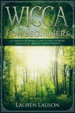 Wicca for Beginners: A Complete Beginners Guide to Wiccan Belief, Spells, Magic, Rituals and Witchcraft