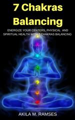 7 Chakras Balancing: Energize Your Centers, Physical And Spiritual Health With 7 Chakras Balancing