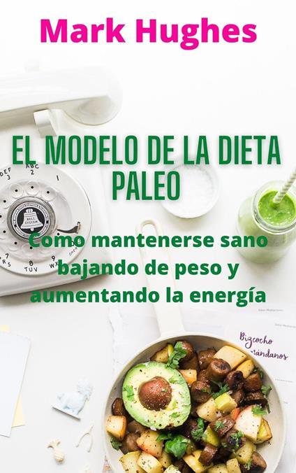 El Modelo De La Dieta Paleo: Como mantenerse sano bajando de peso y aumentando la energía