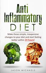 Anti-Inflammatory Diet: Make These Simple, Inexpensive Changes To Your Diet and Start Feeling Better Within 24 Hours!