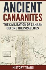ANCIENT CANAANITES:The Civilization of Canaan Before the Israelites