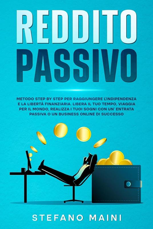 Reddito Passivo: Metodo Step By Step per raggiungere l’Indipendenza e la Libertà Finanziaria. Liberare il tuo Tempo, Viaggiare per il Mondo, Realizzare i tuoi Sogni con un’Entrata Passiva o Business - Stefano Maini - ebook